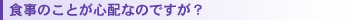 食事のことが心配なのですが?